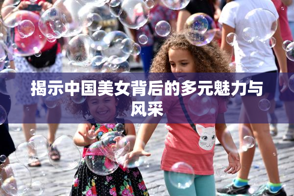 揭示中国美女背后的多元魅力与风采