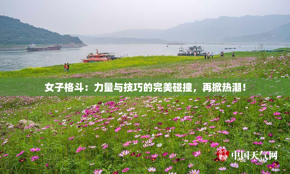 女子格斗：力量与技巧的完美碰撞，再掀热潮！