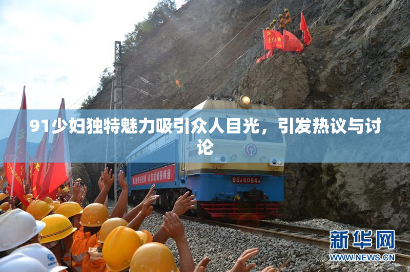 91少妇独特魅力吸引众人目光，引发热议与讨论