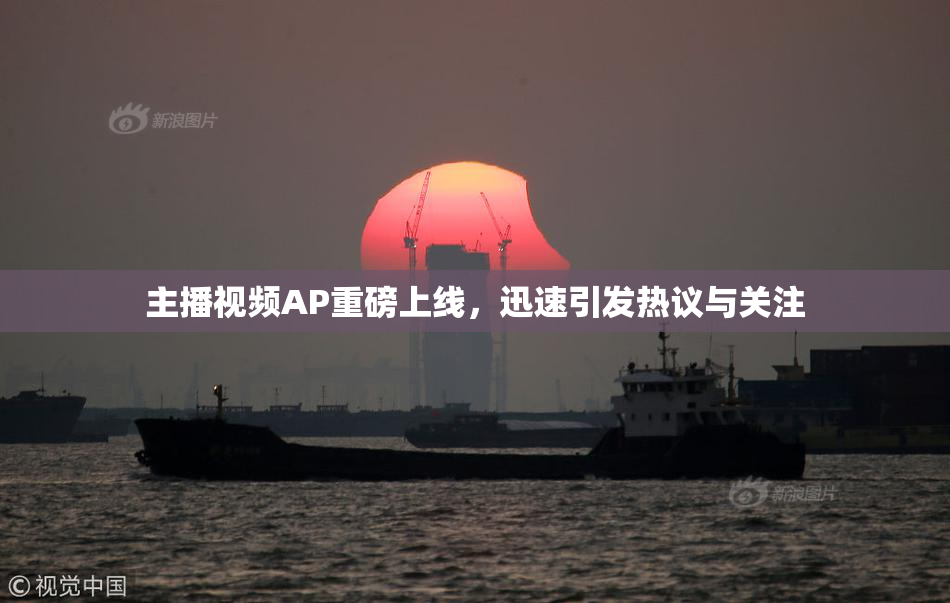 主播视频AP重磅上线，迅速引发热议与关注