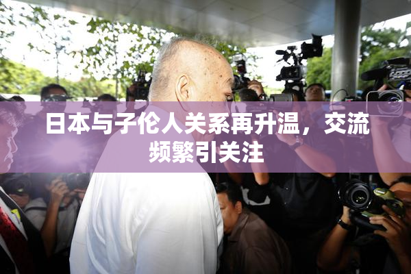 日本与子伦人关系再升温，交流频繁引关注