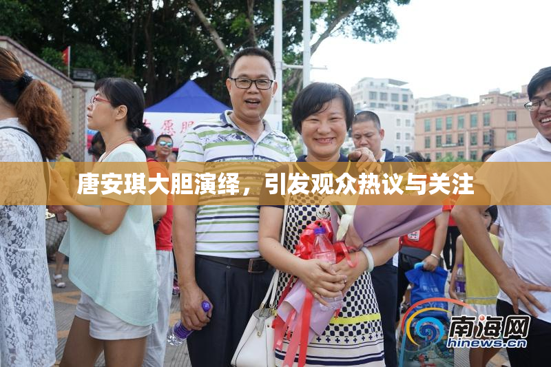 唐安琪大胆演绎，引发观众热议与关注