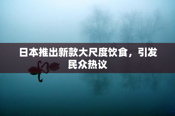 日本推出新款大尺度饮食，引发民众热议