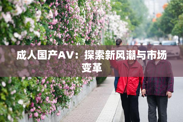 成人国产AV：探索新风潮与市场变革