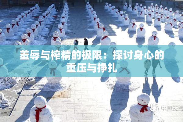 羞辱与榨精的极限：探讨身心的重压与挣扎