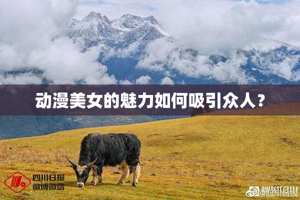 动漫美女的魅力如何吸引众人？