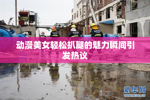 动漫美女轻松扒腿的魅力瞬间引发热议