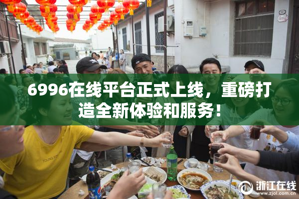 6996在线平台正式上线，重磅打造全新体验和服务！