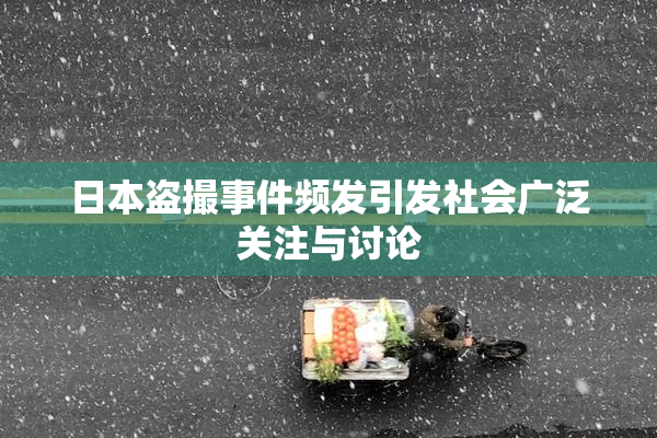 日本盗撮事件频发引发社会广泛关注与讨论