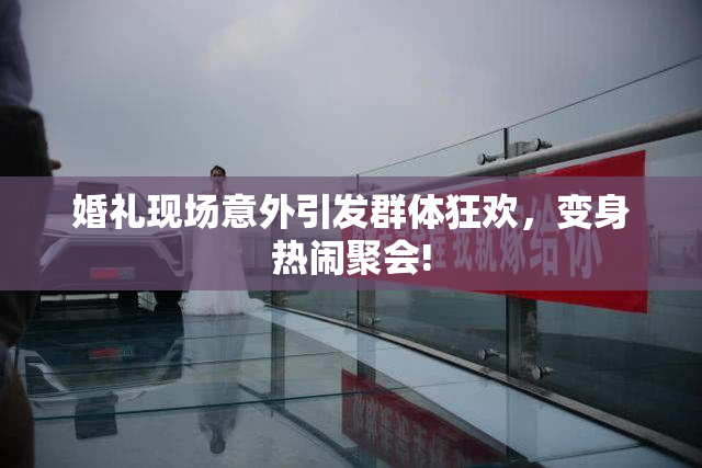 婚礼现场意外引发群体狂欢，变身热闹聚会!