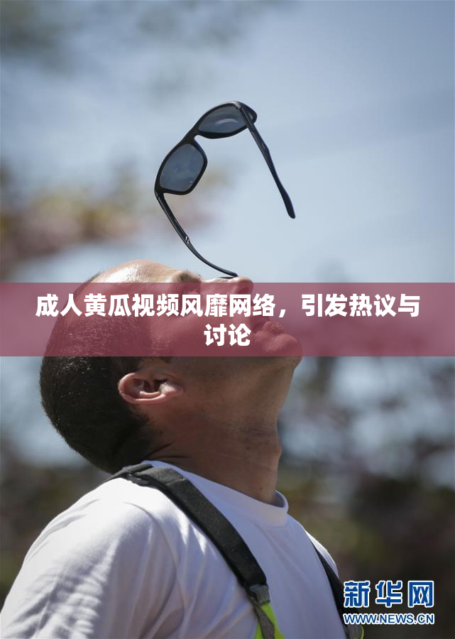 成人黄瓜视频风靡网络，引发热议与讨论