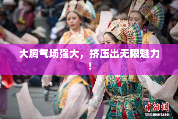 大胸气场强大，挤压出无限魅力！