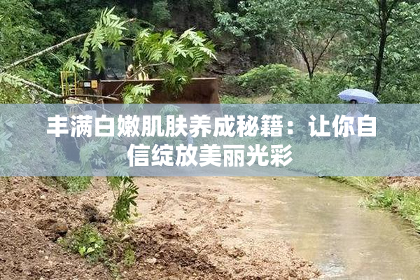丰满白嫩肌肤养成秘籍：让你自信绽放美丽光彩