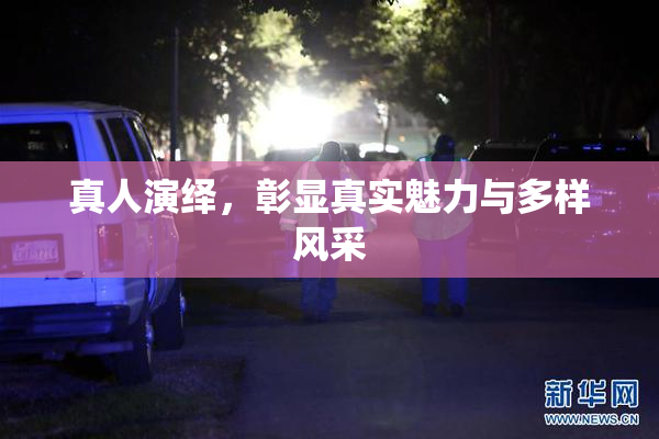 真人演绎，彰显真实魅力与多样风采