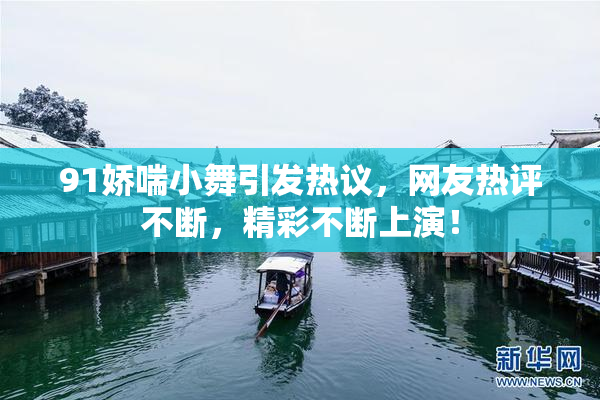 91娇喘小舞引发热议，网友热评不断，精彩不断上演！