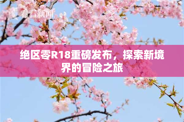 绝区零R18重磅发布，探索新境界的冒险之旅