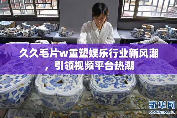 久久毛片w重塑娱乐行业新风潮，引领视频平台热潮