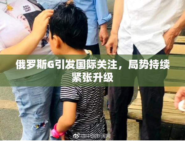 俄罗斯G引发国际关注，局势持续紧张升级