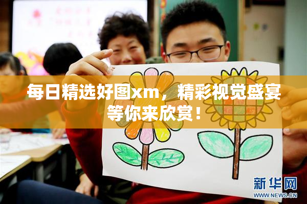 每日精选好图xm，精彩视觉盛宴等你来欣赏！
