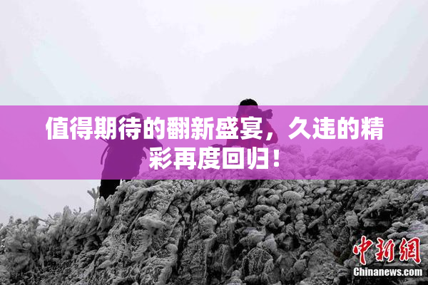 值得期待的翻新盛宴，久违的精彩再度回归！
