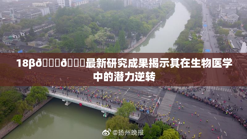18β🍆🍑最新研究成果揭示其在生物医学中的潜力逆转