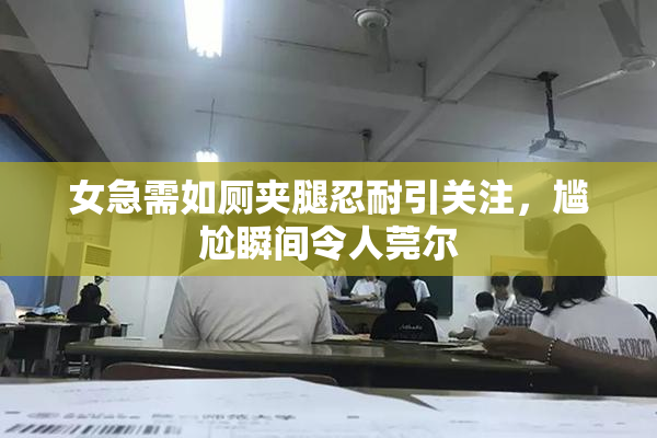 女急需如厕夹腿忍耐引关注，尴尬瞬间令人莞尔