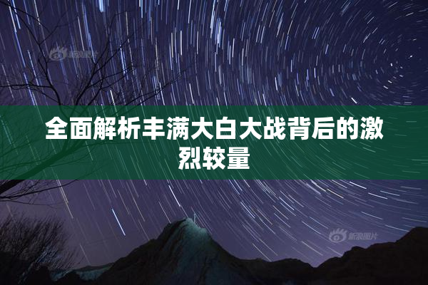 全面解析丰满大白大战背后的激烈较量