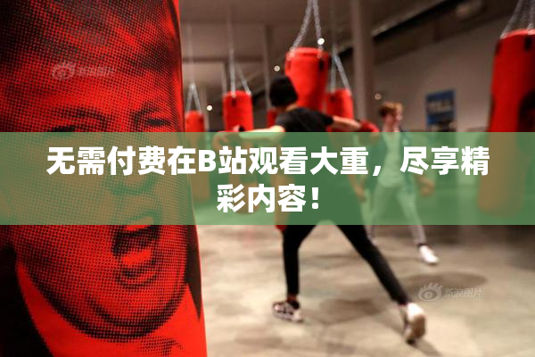 无需付费在B站观看大重，尽享精彩内容！