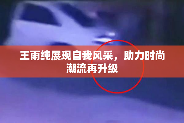 王雨纯展现自我风采，助力时尚潮流再升级