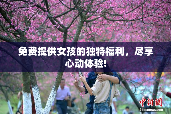 免费提供女孩的独特福利，尽享心动体验!