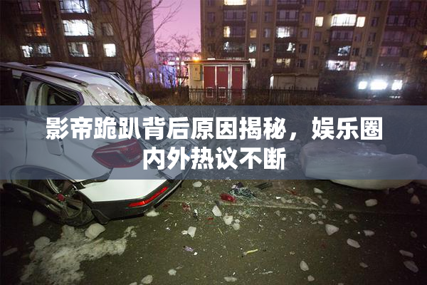影帝跪趴背后原因揭秘，娱乐圈内外热议不断