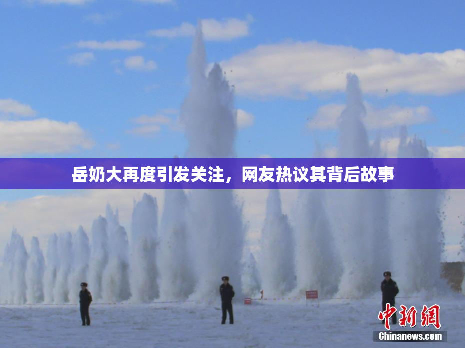 岳奶大再度引发关注，网友热议其背后故事