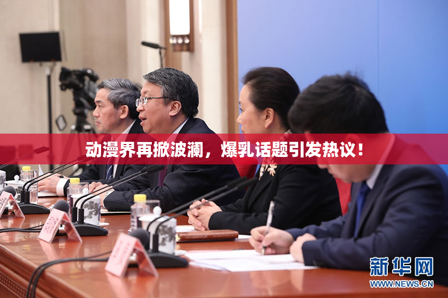 动漫界再掀波澜，爆乳话题引发热议！