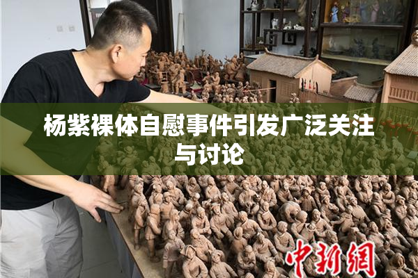 杨紫裸体自慰事件引发广泛关注与讨论