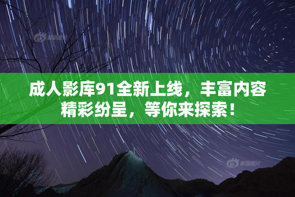 成人影库91全新上线，丰富内容精彩纷呈，等你来探索！