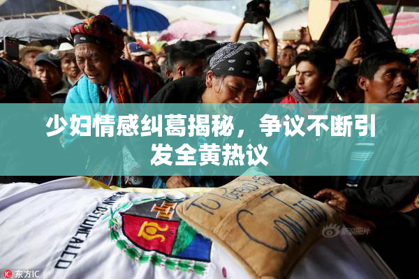 少妇情感纠葛揭秘，争议不断引发全黄热议