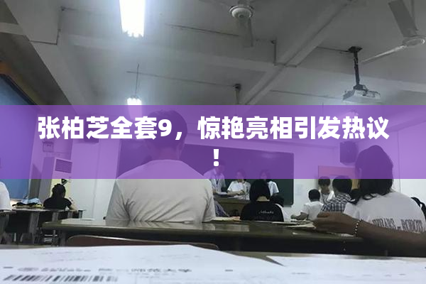 张柏芝全套9，惊艳亮相引发热议！
