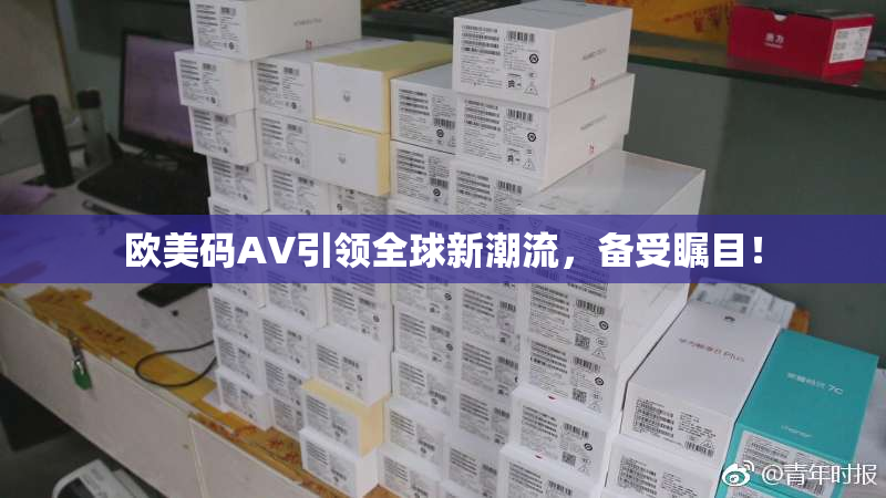 欧美码AV引领全球新潮流，备受瞩目！