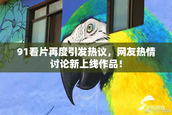 91看片再度引发热议，网友热情讨论新上线作品！