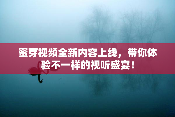 蜜芽视频全新内容上线，带你体验不一样的视听盛宴！