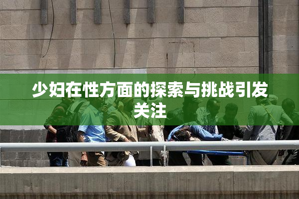少妇在性方面的探索与挑战引发关注