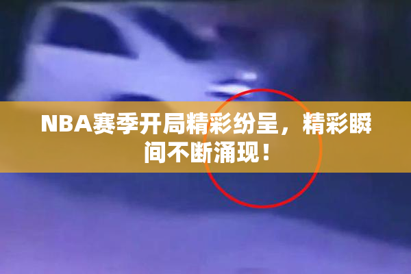 NBA赛季开局精彩纷呈，精彩瞬间不断涌现！