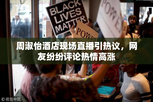 周淑怡酒店现场直播引热议，网友纷纷评论热情高涨