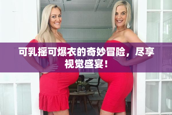 可乳摇可爆衣的奇妙冒险，尽享视觉盛宴！