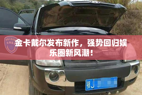 金卡戴尔发布新作，强势回归娱乐圈新风潮！