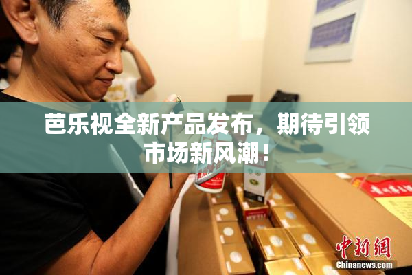 芭乐视全新产品发布，期待引领市场新风潮！