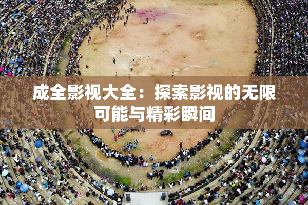成全影视大全：探索影视的无限可能与精彩瞬间