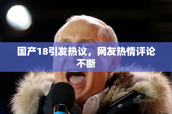 国产18引发热议，网友热情评论不断