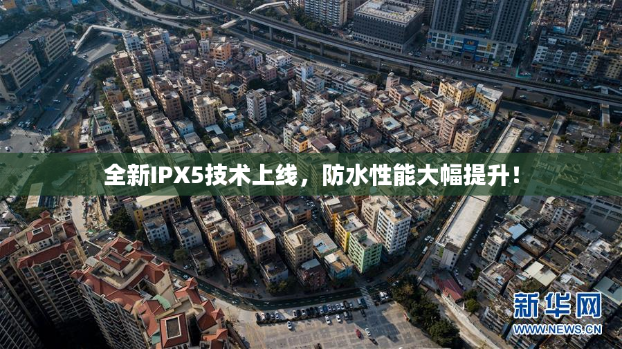 全新IPX5技术上线，防水性能大幅提升！