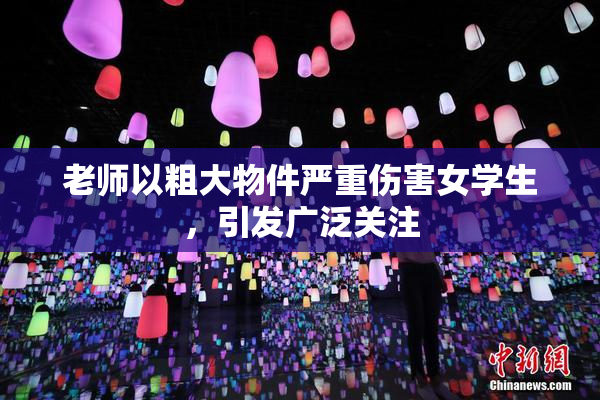 老师以粗大物件严重伤害女学生，引发广泛关注
